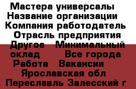 Мастера-универсалы › Название организации ­ Компания-работодатель › Отрасль предприятия ­ Другое › Минимальный оклад ­ 1 - Все города Работа » Вакансии   . Ярославская обл.,Переславль-Залесский г.